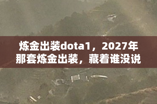 炼金出装dota1,2027年那套炼金出装,藏着谁没说的告别,鼻子一酸泪满衫 炼金出装dota1,2027年那套炼金出装,藏着谁没说的告别,鼻子一酸泪满衫