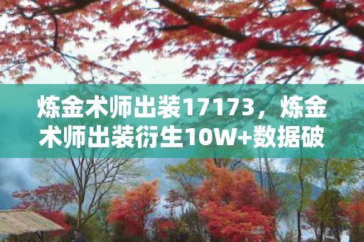 炼金术师出装17173,炼金术师出装衍生10W+数据破圈!从游戏到音乐综艺的奇幻漂流 炼金术师出装17173,炼金术师出装衍生10W+数据破圈!从游戏到音乐综艺的奇幻漂流