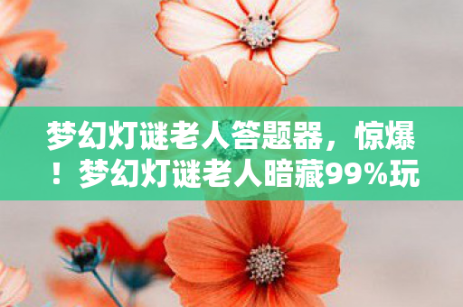 梦幻灯谜老人答题器,惊爆!梦幻灯谜老人暗藏99%玩家不知的3大数值陷阱,概率狂飙真相 梦幻灯谜老人答题器,惊爆!梦幻灯谜老人暗藏99%玩家不知的3大数值陷阱,概率狂飙真相
