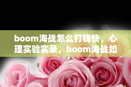 boom海战怎么打钱快,心理实验实录,boom海战如何用斯金纳箱陷阱让你沉迷到细思极恐? boom海战怎么打钱快,心理实验实录,boom海战如何用斯金纳箱陷阱让你沉迷到细思极恐?