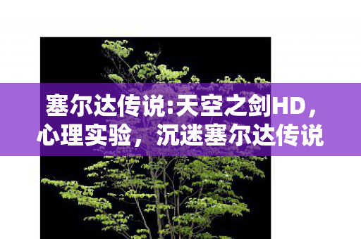 塞尔达传说:天空之剑HD,心理实验,沉迷塞尔达传说:天空之剑的细思极恐自我麻醉 塞尔达传说:天空之剑HD,心理实验,沉迷塞尔达传说:天空之剑的细思极恐自我麻醉