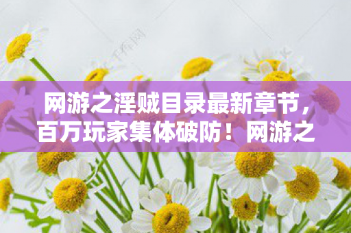 网游之淫贼目录最新章节,百万玩家集体破防!网游之淫贼神秘消失的第101人究竟是谁? 网游之淫贼目录最新章节,百万玩家集体破防!网游之淫贼神秘消失的第101人究竟是谁?