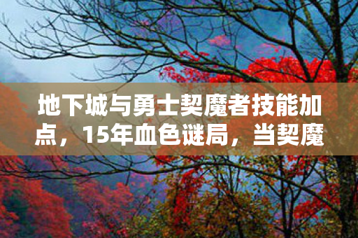 地下城与勇士契魔者技能加点,15年血色谜局,当契魔者斩断最后一根肋骨时,谁在深渊里泪目? 地下城与勇士契魔者技能加点,15年血色谜局,当契魔者斩断最后一根肋骨时,谁在深渊里泪目?