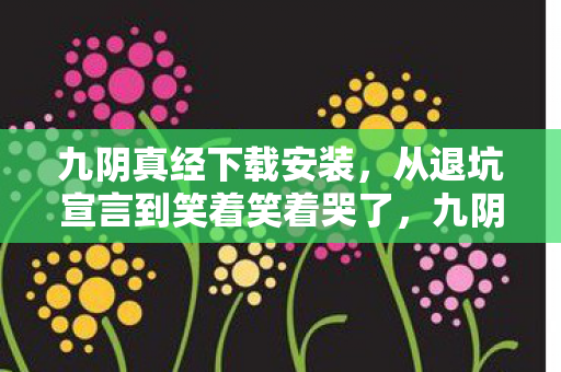 九阴真经下载安装，从退坑宣言到笑着笑着哭了，九阴真经下载背后的落差真相