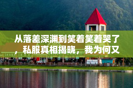 从落差深渊到笑着笑着哭了,私服真相揭晓,我为何又食言? 从落差深渊到笑着笑着哭了,私服真相揭晓,我为何又食言?