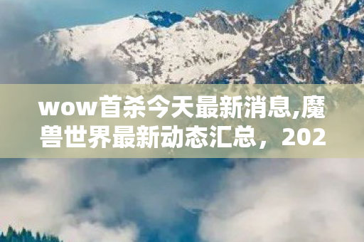wow首杀今天最新消息,魔兽世界最新动态汇总,2024秋季全新内容与玩家福利正式揭晓 wow首杀今天最新消息,魔兽世界最新动态汇总,2024秋季全新内容与玩家福利正式揭晓