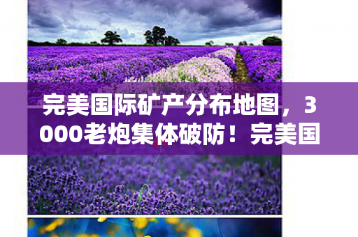 完美国际矿产分布地图,3000老炮集体破防!完美国际草药图暗藏复活点玄学?网吧笑到缺氧 完美国际矿产分布地图,3000老炮集体破防!完美国际草药图暗藏复活点玄学?网吧笑到缺氧