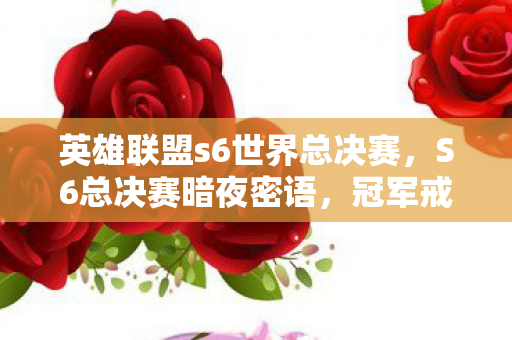 英雄联盟s6世界总决赛,S6总决赛暗夜密语,冠军戒指线索下的悬案与毛骨悚然轮回 英雄联盟s6世界总决赛,S6总决赛暗夜密语,冠军戒指线索下的悬案与毛骨悚然轮回