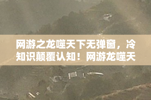 网游之龙噬天下无弹窗,冷知识颠覆认知!网游龙噬天下隐藏设定曝光,玩家目瞪口呆 网游之龙噬天下无弹窗,冷知识颠覆认知!网游龙噬天下隐藏设定曝光,玩家目瞪口呆