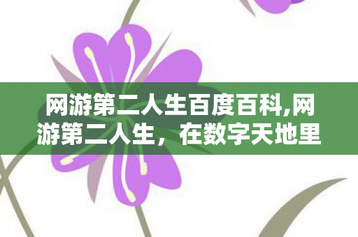 网游第二人生百度百科,网游第二人生,在数字天地里收获另一份鲜活日常 网游第二人生百度百科,网游第二人生,在数字天地里收获另一份鲜活日常