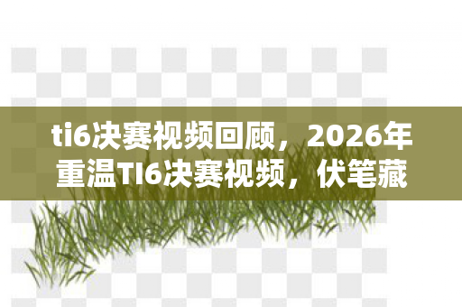 ti6决赛视频回顾,2026年重温TI6决赛视频,伏笔藏旧梦,鼻子一酸忆当年 ti6决赛视频回顾,2026年重温TI6决赛视频,伏笔藏旧梦,鼻子一酸忆当年