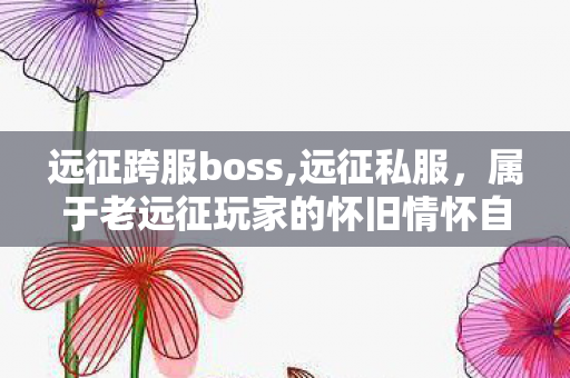 远征跨服boss,远征私服,属于老远征玩家的怀旧情怀自留地 远征跨服boss,远征私服,属于老远征玩家的怀旧情怀自留地