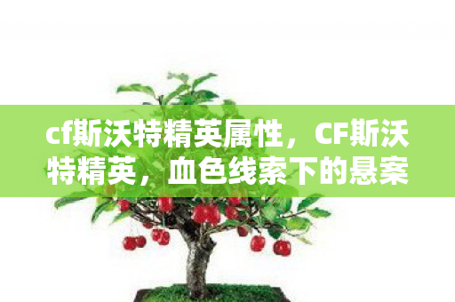 cf斯沃特精英属性,CF斯沃特精英,血色线索下的悬案,毛骨悚然自掘坟墓 cf斯沃特精英属性,CF斯沃特精英,血色线索下的悬案,毛骨悚然自掘坟墓