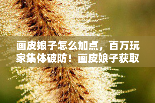 画皮娘子怎么加点，百万玩家集体破防！画皮娘子获取谜团竟藏着致命真相？