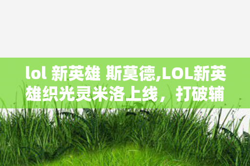 lol 新英雄 斯莫德,LOL新英雄织光灵米洛上线，打破辅助刻板印象的创意设计有多惊喜