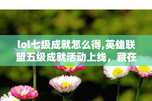 lol七级成就怎么得,英雄联盟五级成就活动上线，藏在熟练度徽章里的青春回响