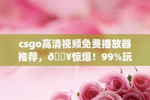csgo高清视频免费播放器推荐,🔥惊爆!99%玩家不知的CSGO高清视频免费看秘籍,悬念拉满! csgo高清视频免费播放器推荐,🔥惊爆!99%玩家不知的CSGO高清视频免费看秘籍,悬念拉满!
