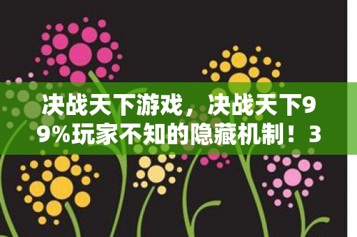 决战天下游戏，决战天下99%玩家不知的隐藏机制！3天速通竟靠这招逆天改命？