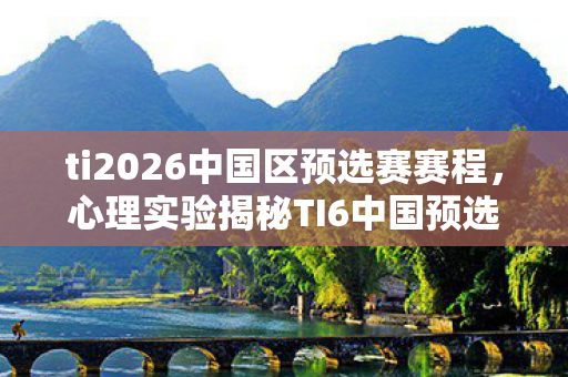 ti2026中国区预选赛赛程，心理实验揭秘TI6中国预选赛，玩家沉迷背后的多巴胺陷阱，细思极恐！
