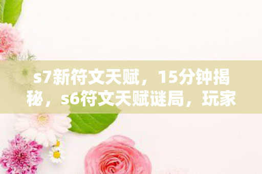 s7新符文天赋,15分钟揭秘,s6符文天赋谜局,玩家泪目,这竟是青春的墓志铭 s7新符文天赋,15分钟揭秘,s6符文天赋谜局,玩家泪目,这竟是青春的墓志铭