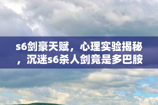 s6剑豪天赋,心理实验揭秘,沉迷s6杀人剑竟是多巴胺陷阱?细思极恐! s6剑豪天赋,心理实验揭秘,沉迷s6杀人剑竟是多巴胺陷阱?细思极恐!
