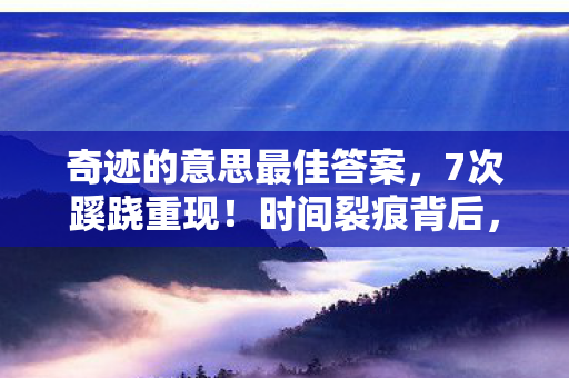 奇迹的意思最佳答案,7次蹊跷重现!时间裂痕背后,真相让人后背发凉 奇迹的意思最佳答案,7次蹊跷重现!时间裂痕背后,真相让人后背发凉