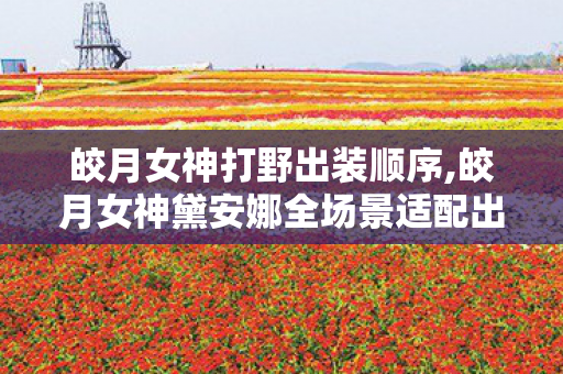 皎月女神打野出装顺序,皎月女神黛安娜全场景适配出装顺序指南 轻松拿捏对局节奏 皎月女神打野出装顺序,皎月女神黛安娜全场景适配出装顺序指南 轻松拿捏对局节奏