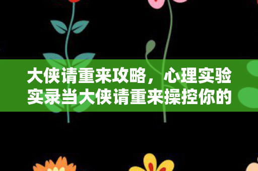 大侠请重来攻略,心理实验实录当大侠请重来操控你的多巴胺,沉迷背后的细思极恐真相 大侠请重来攻略,心理实验实录当大侠请重来操控你的多巴胺,沉迷背后的细思极恐真相
