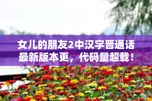 女儿的朋友2中汉字晋通话最新版本更，代码量超载！暗线织就的赛博迷宫，头皮发麻的认知革命