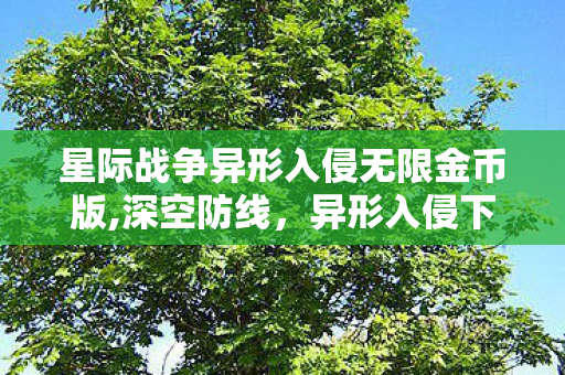 星际战争异形入侵无限金币版,深空防线，异形入侵下的人类星际守望战