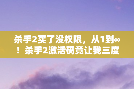 杀手2买了没权限，从1到∞！杀手2激活码竟让我三度破防，这坑我认了！