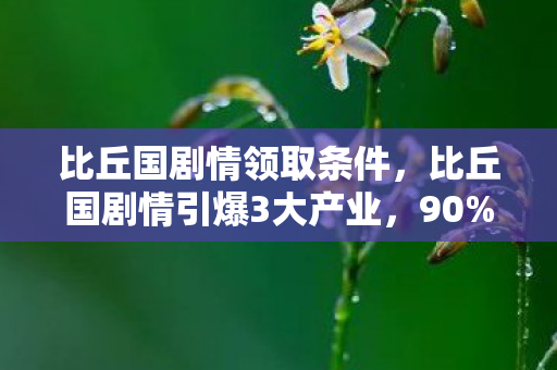 比丘国剧情领取条件，比丘国剧情引爆3大产业，90%玩家没料到的数据狂飙，竟藏着2024年最暴利赛道