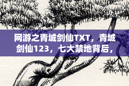网游之青城剑仙TXT,青城剑仙123,七大禁地背后,究竟藏着多少老玩家未知的秘密? 网游之青城剑仙TXT,青城剑仙123,七大禁地背后,究竟藏着多少老玩家未知的秘密?
