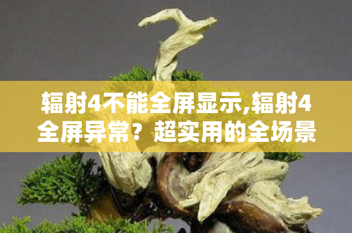 辐射4不能全屏显示,辐射4全屏异常?超实用的全场景解决指南来了 辐射4不能全屏显示,辐射4全屏异常?超实用的全场景解决指南来了