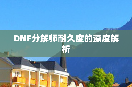 DNF分解师耐久度的深度解析图片
