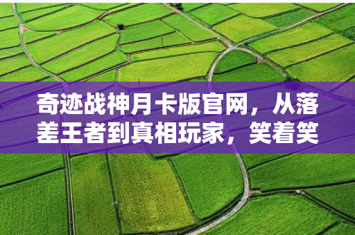 奇迹战神月卡版官网,从落差王者到真相玩家,笑着笑着,我竟为奇迹战神哭了 奇迹战神月卡版官网,从落差王者到真相玩家,笑着笑着,我竟为奇迹战神哭了