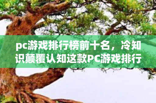 pc游戏排行榜前十名,冷知识颠覆认知这款PC游戏排行霸榜神作,竟藏着让玩家目瞪口呆的反人类设计! pc游戏排行榜前十名,冷知识颠覆认知这款PC游戏排行霸榜神作,竟藏着让玩家目瞪口呆的反人类设计!