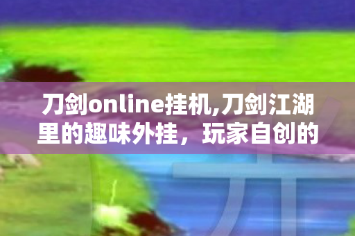 刀剑online挂机,刀剑江湖里的趣味外挂,玩家自创的快意玩法指南 刀剑online挂机,刀剑江湖里的趣味外挂,玩家自创的快意玩法指南