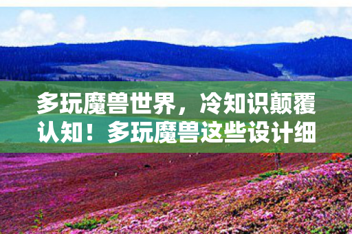 多玩魔兽世界,冷知识颠覆认知!多玩魔兽这些设计细节,让你目瞪口呆到2026年 多玩魔兽世界,冷知识颠覆认知!多玩魔兽这些设计细节,让你目瞪口呆到2026年