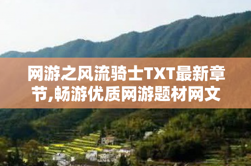 网游之风流骑士TXT最新章节,畅游优质网游题材网文世界 解锁热血冒险阅读乐趣 网游之风流骑士TXT最新章节,畅游优质网游题材网文世界 解锁热血冒险阅读乐趣