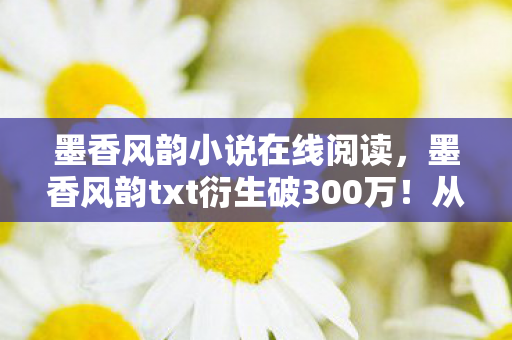 墨香风韵小说在线阅读,墨香风韵txt衍生破300万!从游戏到音乐综艺的破圈,意想不到的跨界狂欢 墨香风韵小说在线阅读,墨香风韵txt衍生破300万!从游戏到音乐综艺的破圈,意想不到的跨界狂欢