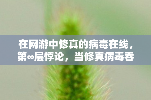 在网游中修真的病毒在线，第∞层悖论，当修真病毒吞噬自由意志时，你的灵魂在为谁震颤？