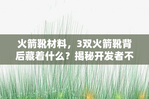火箭靴材料,3双火箭靴背后藏着什么?揭秘开发者不敢说的致命设计逻辑! 火箭靴材料,3双火箭靴背后藏着什么?揭秘开发者不敢说的致命设计逻辑!