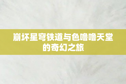 崩坏星穹铁道与色噜噜天堂的奇幻之旅图片
