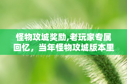 怪物攻城奖励,老玩家专属回忆,当年怪物攻城版本里的免费疲劳,是多少人的青春彩蛋 怪物攻城奖励,老玩家专属回忆,当年怪物攻城版本里的免费疲劳,是多少人的青春彩蛋