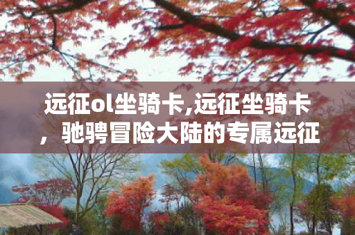 远征ol坐骑卡,远征坐骑卡,驰骋冒险大陆的专属远征伙伴入场券 远征ol坐骑卡,远征坐骑卡,驰骋冒险大陆的专属远征伙伴入场券