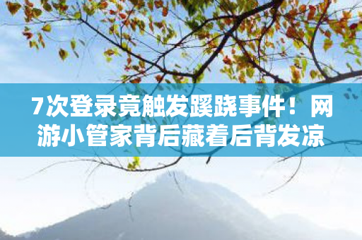 7次登录竟触发蹊跷事件!网游小管家背后藏着后背发凉的真相 7次登录竟触发蹊跷事件!网游小管家背后藏着后背发凉的真相
