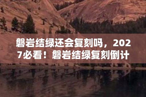 磐岩结绿还会复刻吗,2027必看!磐岩结绿复刻倒计时?老玩家亲测,错过再等三年! 磐岩结绿还会复刻吗,2027必看!磐岩结绿复刻倒计时?老玩家亲测,错过再等三年!