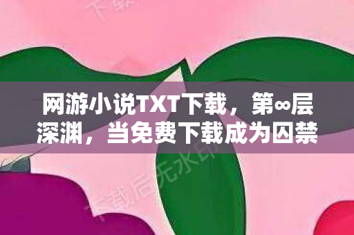 网游小说TXT下载,第∞层深渊,当免费下载成为囚禁灵魂的悖论牢笼 网游小说TXT下载,第∞层深渊,当免费下载成为囚禁灵魂的悖论牢笼