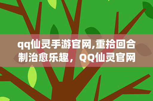 qq仙灵手游官网,重拾回合制治愈乐趣,QQ仙灵官网带你回溯仙灵世界的青春回忆 qq仙灵手游官网,重拾回合制治愈乐趣,QQ仙灵官网带你回溯仙灵世界的青春回忆